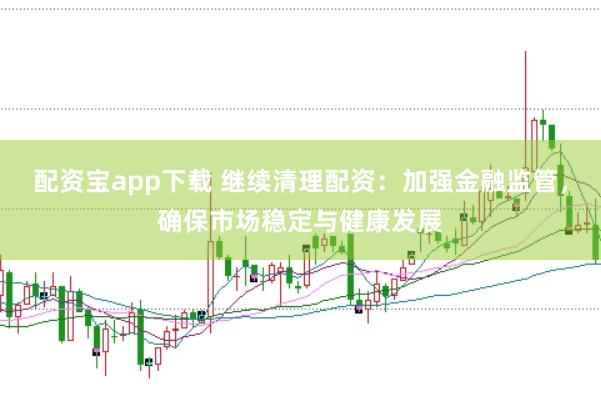 配资宝app下载 继续清理配资：加强金融监管，确保市场稳定与健康发展