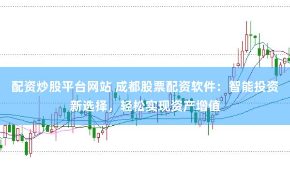 配资炒股平台网站 成都股票配资软件：智能投资新选择，轻松实现资产增值
