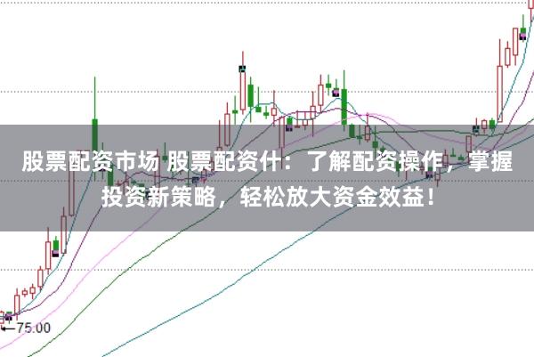 股票配资市场 股票配资什：了解配资操作，掌握投资新策略，轻松放大资金效益！