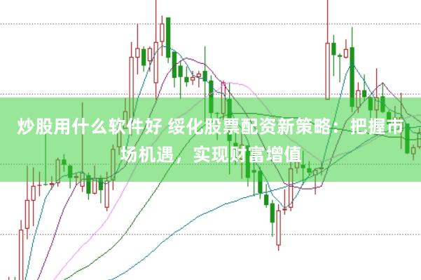 炒股用什么软件好 绥化股票配资新策略：把握市场机遇，实现财富增值