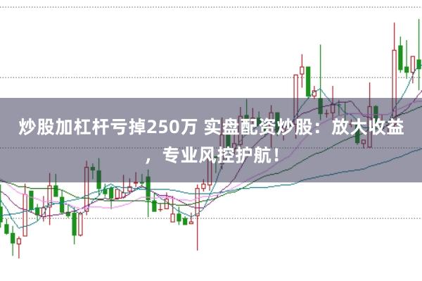 炒股加杠杆亏掉250万 实盘配资炒股：放大收益，专业风控护航！
