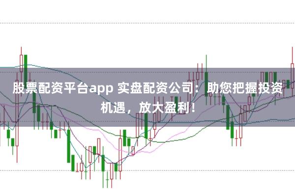 股票配资平台app 实盘配资公司：助您把握投资机遇，放大盈利！
