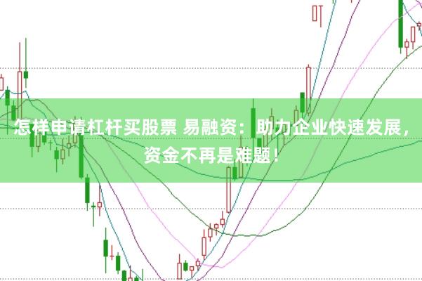 怎样申请杠杆买股票 易融资：助力企业快速发展，资金不再是难题！