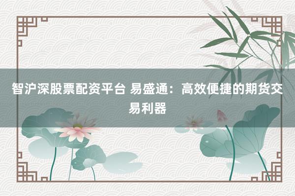 智沪深股票配资平台 易盛通：高效便捷的期货交易利器