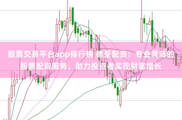 股票交易平台app排行榜 德圣配资：专业灵活的股票配资服务，助力投资者实现财富增长