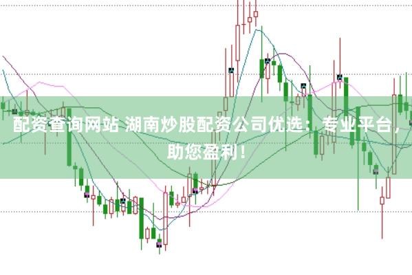 配资查询网站 湖南炒股配资公司优选：专业平台，助您盈利！