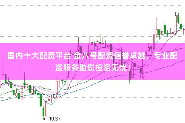 国内十大配资平台 金八号配资信誉卓越，专业配资服务助您投资无忧！