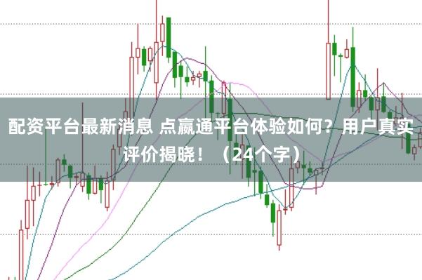 配资平台最新消息 点嬴通平台体验如何？用户真实评价揭晓！（24个字）