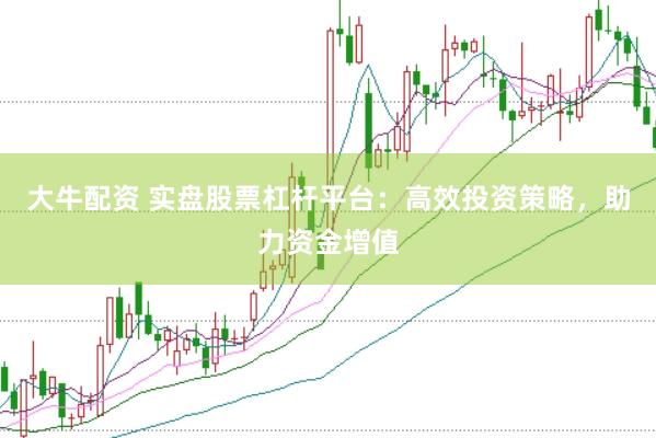 大牛配资 实盘股票杠杆平台：高效投资策略，助力资金增值