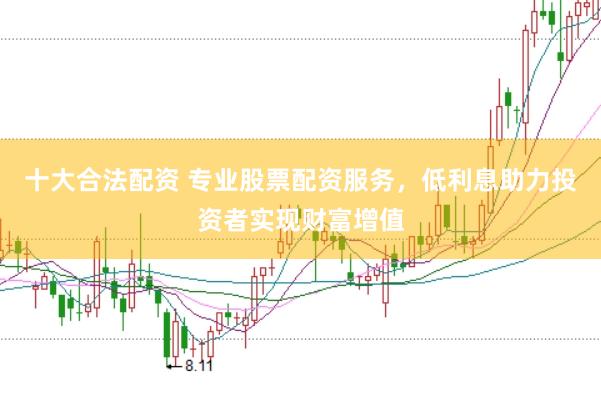 十大合法配资 专业股票配资服务，低利息助力投资者实现财富增值