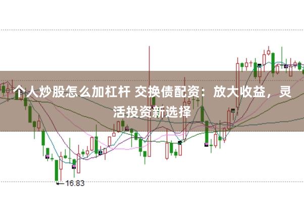 个人炒股怎么加杠杆 交换债配资：放大收益，灵活投资新选择