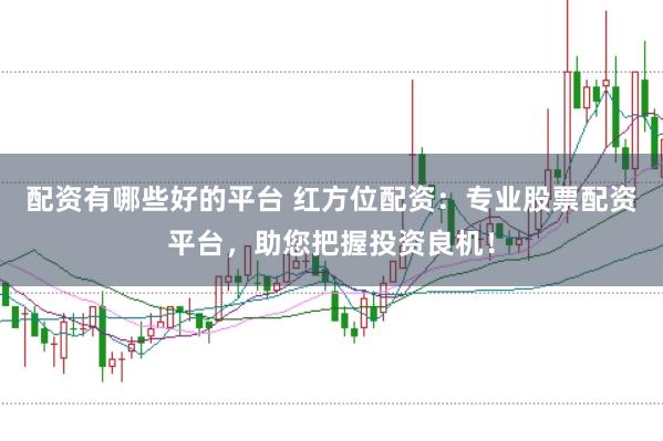 配资有哪些好的平台 红方位配资：专业股票配资平台，助您把握投资良机！