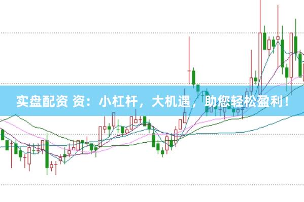 实盘配资 资：小杠杆，大机遇，助您轻松盈利！