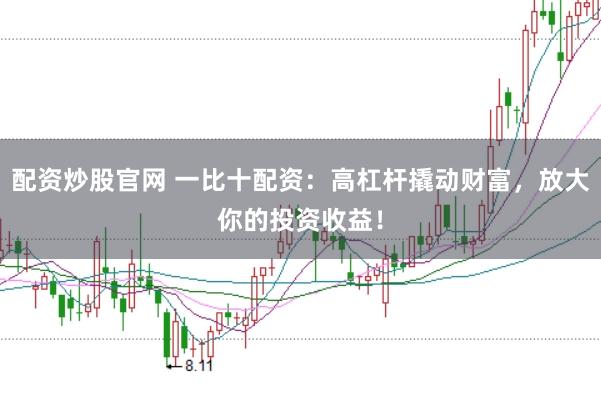 配资炒股官网 一比十配资：高杠杆撬动财富，放大你的投资收益！