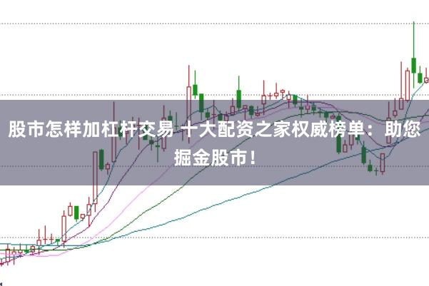 股市怎样加杠杆交易 十大配资之家权威榜单：助您掘金股市！