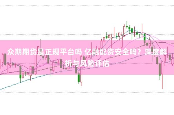 众期期货是正规平台吗 亿融配资安全吗？深度解析与风险评估
