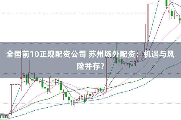 全国前10正规配资公司 苏州场外配资：机遇与风险并存？