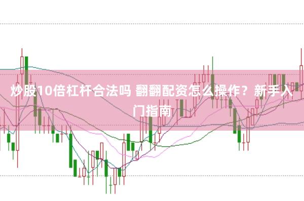 炒股10倍杠杆合法吗 翻翻配资怎么操作？新手入门指南