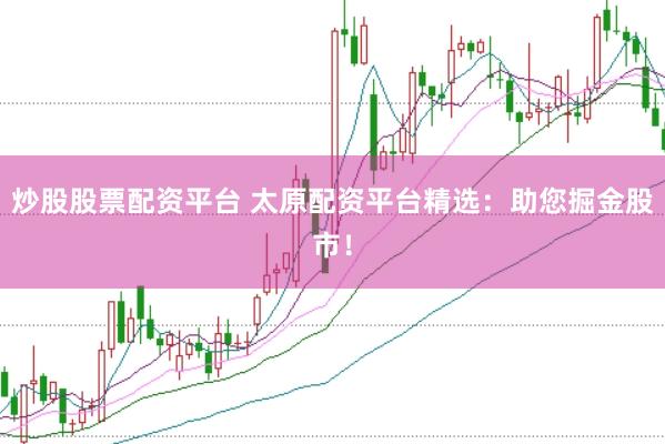 炒股股票配资平台 太原配资平台精选：助您掘金股市！