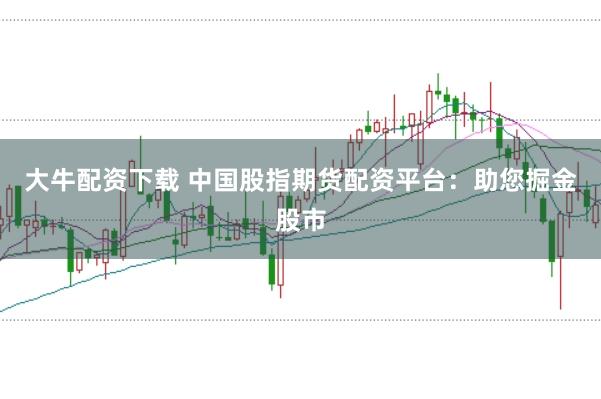 大牛配资下载 中国股指期货配资平台：助您掘金股市