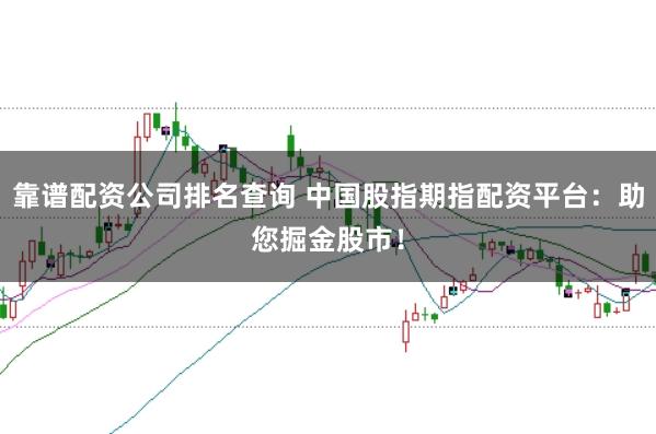 靠谱配资公司排名查询 中国股指期指配资平台：助您掘金股市！