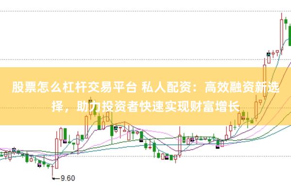 股票怎么杠杆交易平台 私人配资：高效融资新选择，助力投资者快速实现财富增长