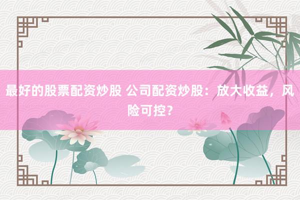 最好的股票配资炒股 公司配资炒股：放大收益，风险可控？