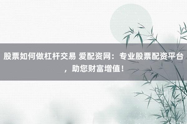 股票如何做杠杆交易 爱配资网：专业股票配资平台，助您财富增值！