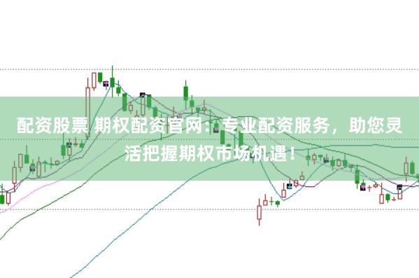 配资股票 期权配资官网：专业配资服务，助您灵活把握期权市场机遇！