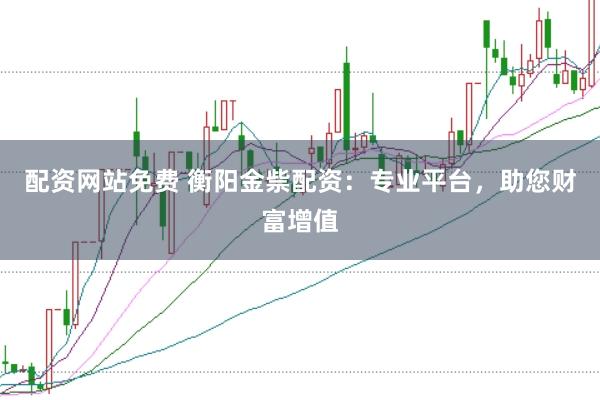配资网站免费 衡阳金祡配资：专业平台，助您财富增值