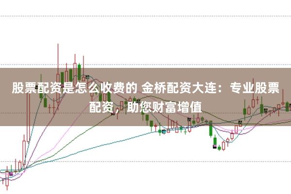 股票配资是怎么收费的 金桥配资大连：专业股票配资，助您财富增值