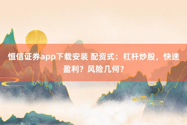 恒信证券app下载安装 配资式：杠杆炒股，快速盈利？风险几何？