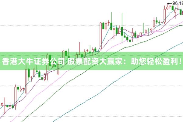 香港大牛证券公司 股票配资大赢家：助您轻松盈利！