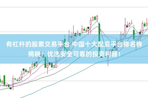 有杠杆的股票交易平台 中国十大配资平台排名榜揭晓：优选安全可靠的投资利器！
