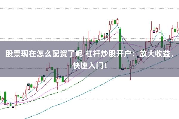 股票现在怎么配资了呢 杠杆炒股开户：放大收益，快速入门！