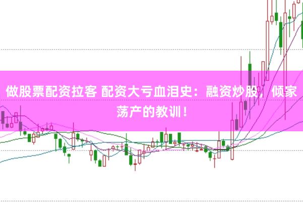 做股票配资拉客 配资大亏血泪史：融资炒股，倾家荡产的教训！