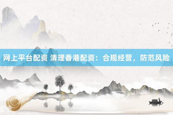 网上平台配资 清理香港配资：合规经营，防范风险