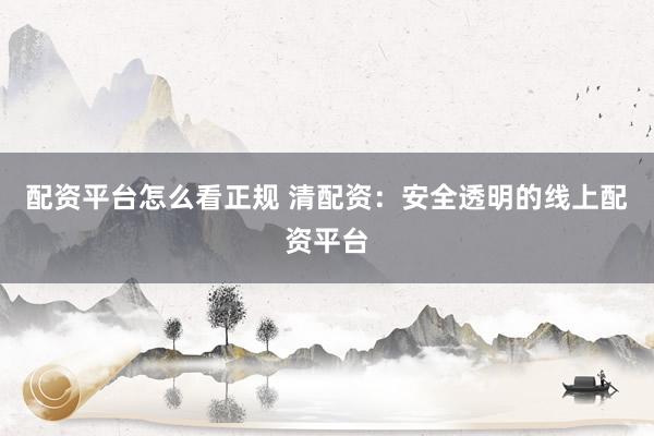 配资平台怎么看正规 清配资：安全透明的线上配资平台