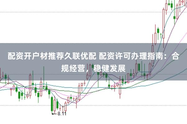 配资开户材推荐久联优配 配资许可办理指南：合规经营，稳健发展