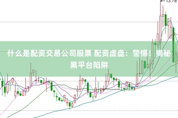 什么是配资交易公司股票 配资虚盘：警惕！揭秘黑平台陷阱