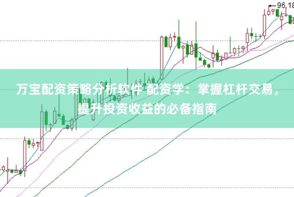 万宝配资策略分析软件 配资学：掌握杠杆交易，提升投资收益的必备指南