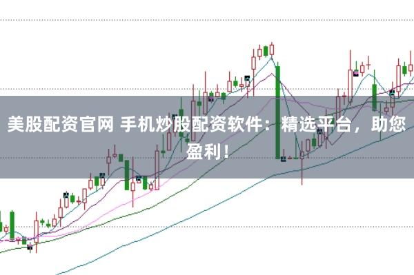 美股配资官网 手机炒股配资软件：精选平台，助您盈利！