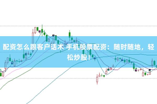 配资怎么跟客户话术 手机股票配资：随时随地，轻松炒股！