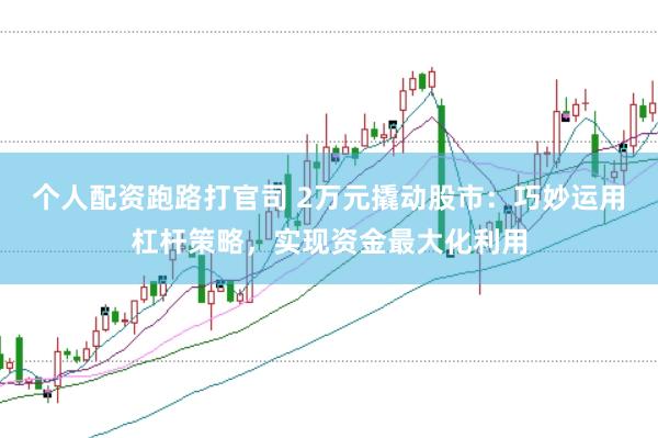 个人配资跑路打官司 2万元撬动股市：巧妙运用杠杆策略，实现资金最大化利用
