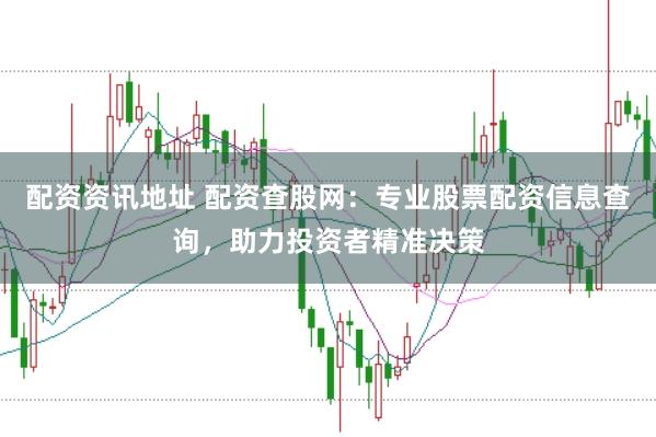 配资资讯地址 配资查股网：专业股票配资信息查询，助力投资者精准决策