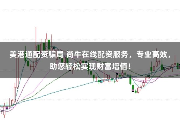 美港通配资骗局 尚牛在线配资服务，专业高效，助您轻松实现财富增值！