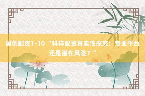 国创配资1-10 “科祥配资真实性探究：专业平台还是潜在风险？”
