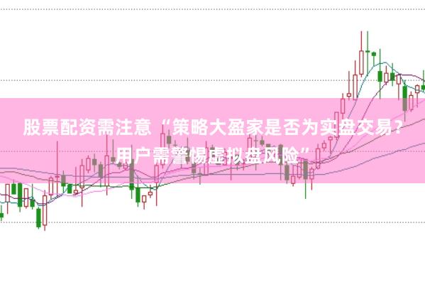 股票配资需注意 “策略大盈家是否为实盘交易？用户需警惕虚拟盘风险”