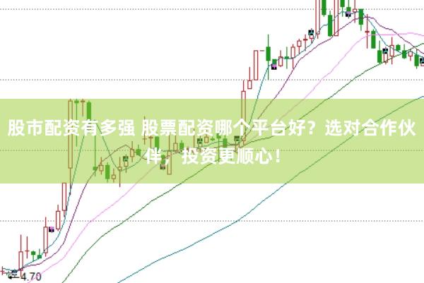 股市配资有多强 股票配资哪个平台好？选对合作伙伴，投资更顺心！