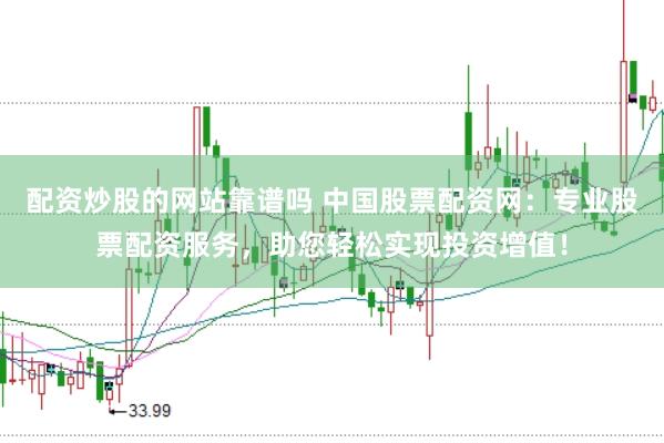 配资炒股的网站靠谱吗 中国股票配资网：专业股票配资服务，助您轻松实现投资增值！